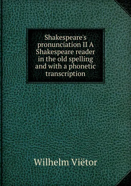 Обложка книги Shakespeare.s pronunciation II A Shakespeare reader in the old spelling and with a phonetic transcription, Wilhelm Viëtor