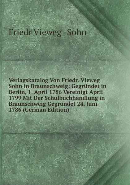 Обложка книги Verlagskatalog Von Friedr. Vieweg . Sohn in Braunschweig: Gegrundet in Berlin, 1. April 1786 Vereinigt April 1799 Mit Der Schulbuchhandlung in Braunschweig Gegrundet 24. Juni 1786 (German Edition), Friedr Vieweg & Sohn