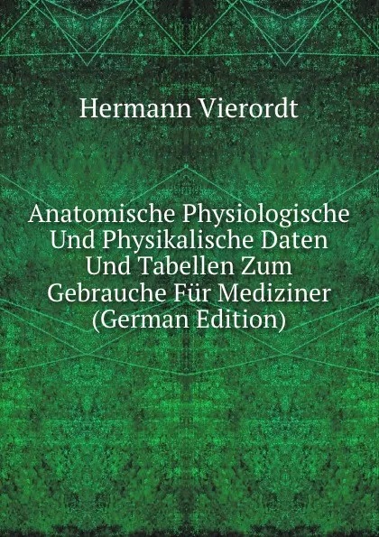 Обложка книги Anatomische Physiologische Und Physikalische Daten Und Tabellen Zum Gebrauche Fur Mediziner (German Edition), Hermann Vierordt