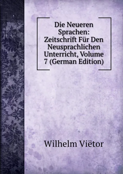 Обложка книги Die Neueren Sprachen: Zeitschrift Fur Den Neusprachlichen Unterricht, Volume 7 (German Edition), Wilhelm Viëtor