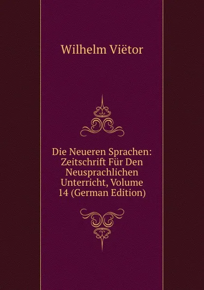 Обложка книги Die Neueren Sprachen: Zeitschrift Fur Den Neusprachlichen Unterricht, Volume 14 (German Edition), Wilhelm Viëtor