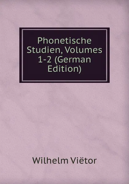 Обложка книги Phonetische Studien, Volumes 1-2 (German Edition), Wilhelm Viëtor