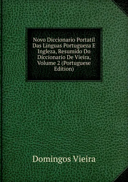 Обложка книги Novo Diccionario Portatil Das Linguas Portugueza E Ingleza, Resumido Do Diccionario De Vieira, Volume 2 (Portuguese Edition), Domingos Vieira