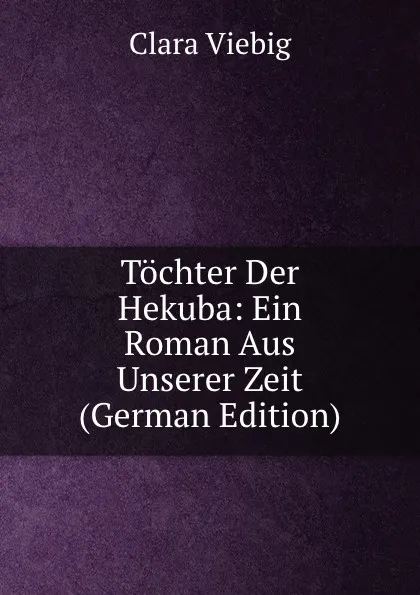 Обложка книги Tochter Der Hekuba: Ein Roman Aus Unserer Zeit (German Edition), Clara Viebig