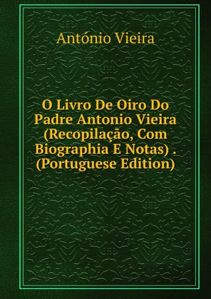 Обложка книги O Livro De Oiro Do Padre Antonio Vieira (Recopilacao, Com Biographia E Notas) . (Portuguese Edition), António Vieira