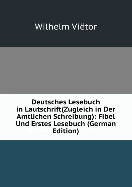 Обложка книги Deutsches Lesebuch in Lautschrift(Zugleich in Der Amtlichen Schreibung): Fibel Und Erstes Lesebuch (German Edition), Wilhelm Viëtor