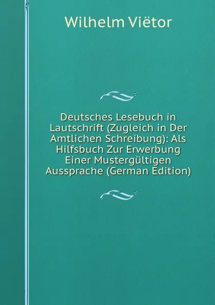 Обложка книги Deutsches Lesebuch in Lautschrift (Zugleich in Der Amtlichen Schreibung): Als Hilfsbuch Zur Erwerbung Einer Mustergultigen Aussprache (German Edition), Wilhelm Viëtor