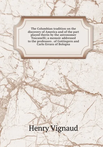 Обложка книги The Columbian tradition on the discovery of America and of the part played therin by the astronomer Toscanelli; a memoir addressed to the professors . of Gottingern and Carlo Errara of Bologna, Henry Vignaud