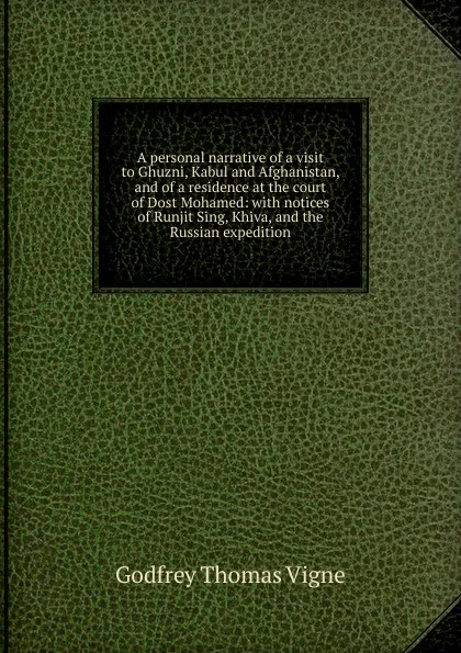 Обложка книги A personal narrative of a visit to Ghuzni, Kabul and Afghanistan, and of a residence at the court of Dost Mohamed: with notices of Runjit Sing, Khiva, and the Russian expedition, Godfrey Thomas Vigne