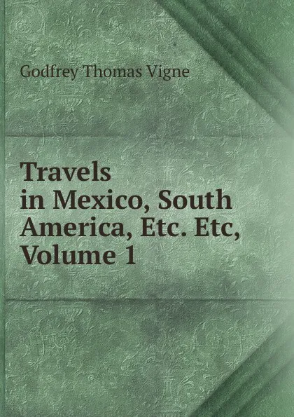 Обложка книги Travels in Mexico, South America, Etc. Etc, Volume 1, Godfrey Thomas Vigne