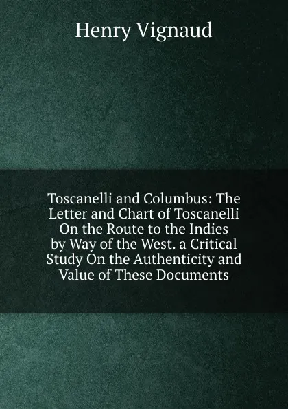 Обложка книги Toscanelli and Columbus: The Letter and Chart of Toscanelli On the Route to the Indies by Way of the West. a Critical Study On the Authenticity and Value of These Documents., Henry Vignaud