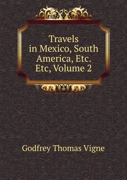 Обложка книги Travels in Mexico, South America, Etc. Etc, Volume 2, Godfrey Thomas Vigne