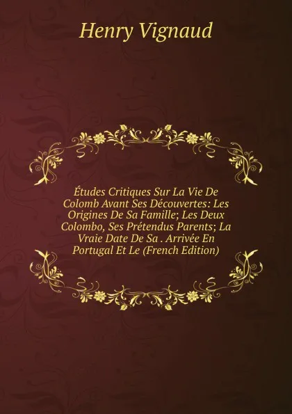 Обложка книги Etudes Critiques Sur La Vie De Colomb Avant Ses Decouvertes: Les Origines De Sa Famille; Les Deux Colombo, Ses Pretendus Parents; La Vraie Date De Sa . Arrivee En Portugal Et Le (French Edition), Henry Vignaud