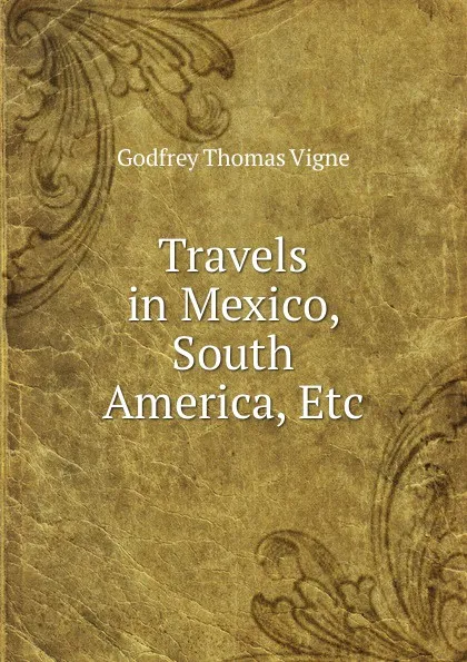 Обложка книги Travels in Mexico, South America, Etc, Godfrey Thomas Vigne