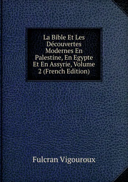 Обложка книги La Bible Et Les Decouvertes Modernes En Palestine, En Egypte Et En Assyrie, Volume 2 (French Edition), Fulcran Vigouroux