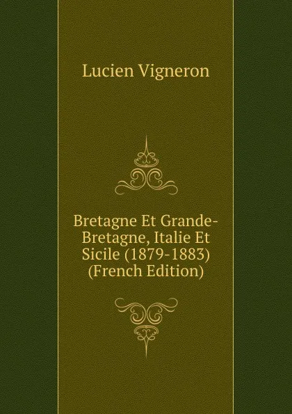 Обложка книги Bretagne Et Grande-Bretagne, Italie Et Sicile (1879-1883) (French Edition), Lucien Vigneron