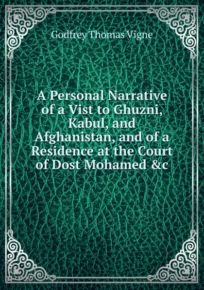 Обложка книги A Personal Narrative of a Vist to Ghuzni, Kabul, and Afghanistan, and of a Residence at the Court of Dost Mohamed .c, Godfrey Thomas Vigne