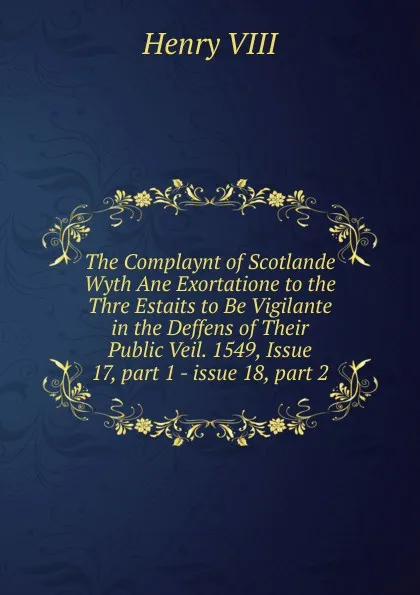 Обложка книги The Complaynt of Scotlande Wyth Ane Exortatione to the Thre Estaits to Be Vigilante in the Deffens of Their Public Veil. 1549, Issue 17,.part 1.-.issue 18,.part 2, Henry VIII