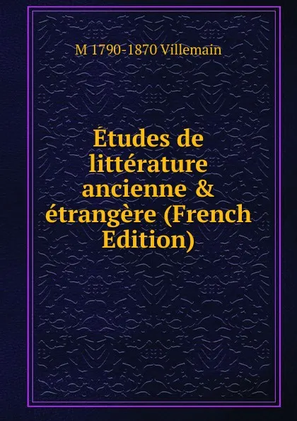 Обложка книги Etudes de litterature ancienne . etrangere (French Edition), M 1790-1870 Villemain