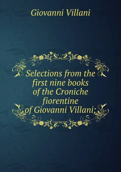 Обложка книги Selections from the first nine books of the Croniche fiorentine of Giovanni Villani;, Giovanni Villani