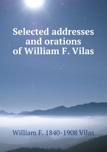 Обложка книги Selected addresses and orations of William F. Vilas, William F. 1840-1908 Vilas