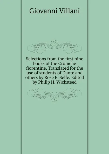 Обложка книги Selections from the first nine books of the Croniche fiorentine. Translated for the use of students of Dante and others by Rose E. Selfe. Edited by Philip H. Wicksteed, Giovanni Villani