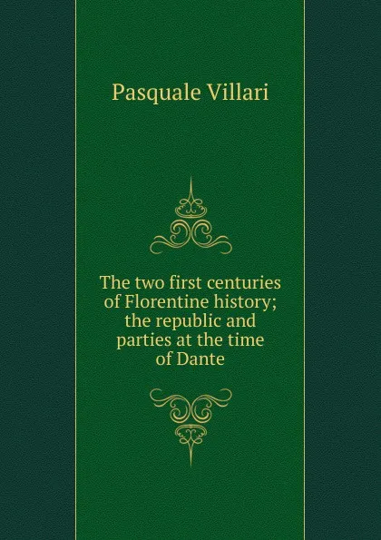 Обложка книги The two first centuries of Florentine history; the republic and parties at the time of Dante, Pasquale Villari