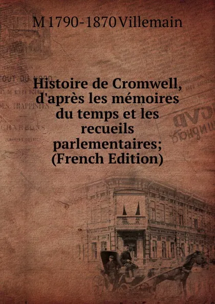 Обложка книги Histoire de Cromwell, d.apres les memoires du temps et les recueils parlementaires; (French Edition), M 1790-1870 Villemain