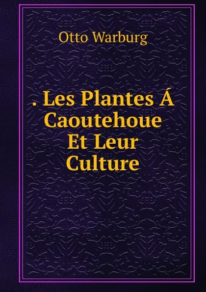 Обложка книги . Les Plantes A Caoutehoue Et Leur Culture, Otto Warburg