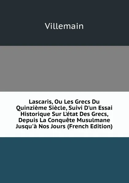 Обложка книги Lascaris, Ou Les Grecs Du Quinzieme Siecle, Suivi D.un Essai Historique Sur L.etat Des Grecs, Depuis La Conquete Musulmane Jusqu.a Nos Jours (French Edition), Villemain