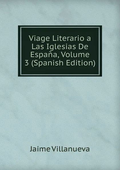 Обложка книги Viage Literario a Las Iglesias De Espana, Volume 3 (Spanish Edition), Jaime Villanueva