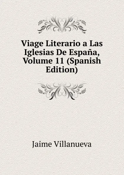 Обложка книги Viage Literario a Las Iglesias De Espana, Volume 11 (Spanish Edition), Jaime Villanueva