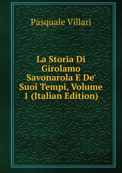 Обложка книги La Storia Di Girolamo Savonarola E De. Suoi Tempi, Volume 1 (Italian Edition), Pasquale Villari