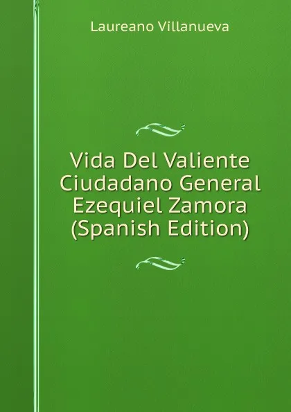 Обложка книги Vida Del Valiente Ciudadano General Ezequiel Zamora (Spanish Edition), Laureano Villanueva