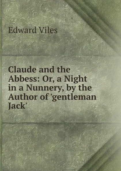 Обложка книги Claude and the Abbess: Or, a Night in a Nunnery, by the Author of .gentleman Jack., Edward Viles