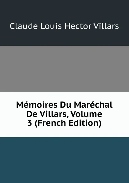 Обложка книги Memoires Du Marechal De Villars, Volume 3 (French Edition), Claude Louis Hector Villars