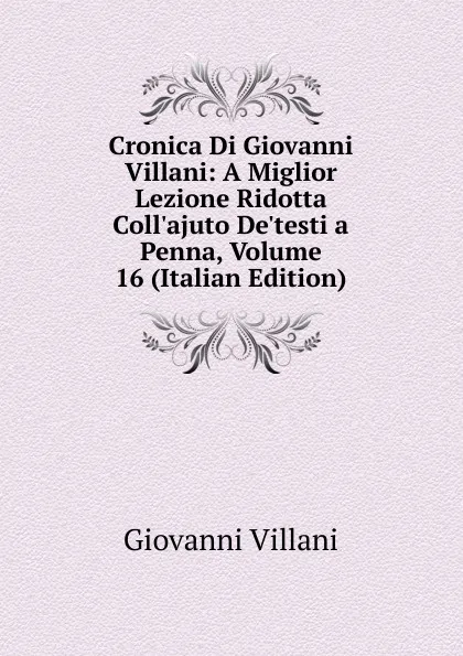 Обложка книги Cronica Di Giovanni Villani: A Miglior Lezione Ridotta Coll.ajuto De.testi a Penna, Volume 16 (Italian Edition), Giovanni Villani