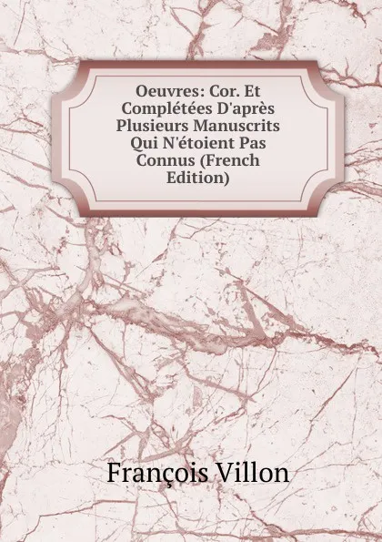 Обложка книги Oeuvres: Cor. Et Completees D.apres Plusieurs Manuscrits Qui N.etoient Pas Connus (French Edition), François Villon