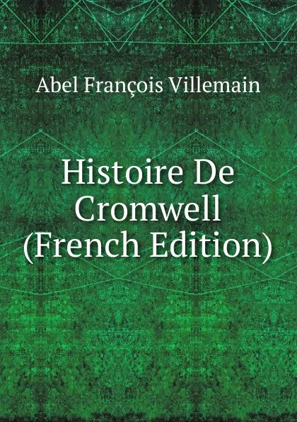 Обложка книги Histoire De Cromwell (French Edition), Abel François Villemain