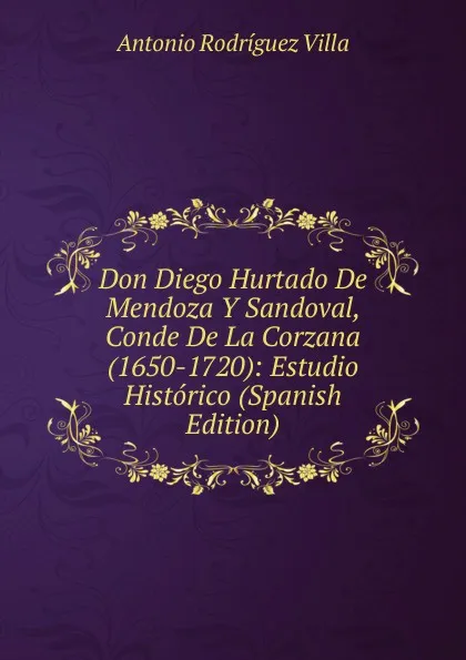 Обложка книги Don Diego Hurtado De Mendoza Y Sandoval, Conde De La Corzana (1650-1720): Estudio Historico (Spanish Edition), Antonio Rodríguez Villa