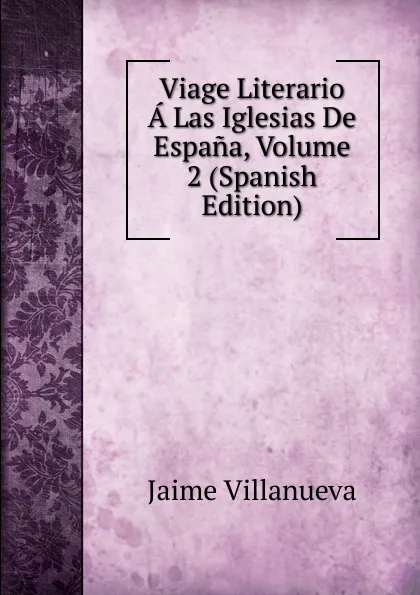 Обложка книги Viage Literario A Las Iglesias De Espana, Volume 2 (Spanish Edition), Jaime Villanueva