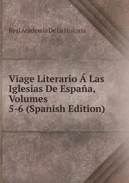 Обложка книги Viage Literario A Las Iglesias De Espana, Volumes 5-6 (Spanish Edition), Real Academia de la Historia