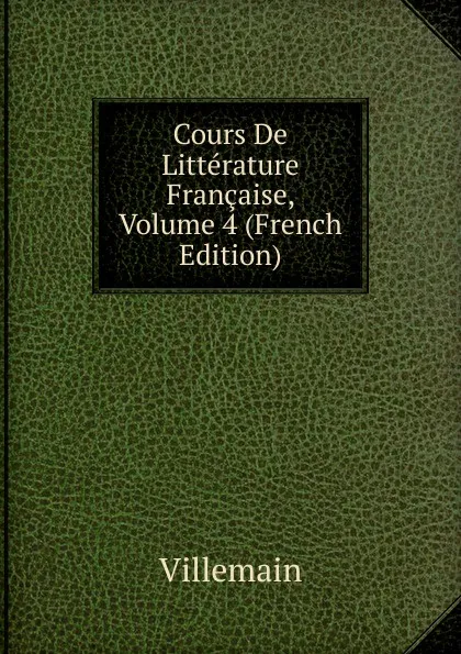 Обложка книги Cours De Litterature Francaise, Volume 4 (French Edition), Villemain