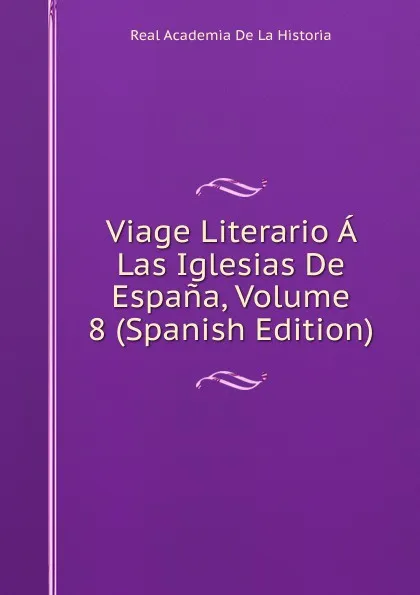 Обложка книги Viage Literario A Las Iglesias De Espana, Volume 8 (Spanish Edition), Real Academia de la Historia