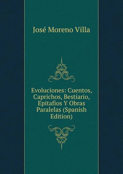 Обложка книги Evoluciones: Cuentos, Caprichos, Bestiario, Epitafios Y Obras Paralelas (Spanish Edition), José Moreno Villa