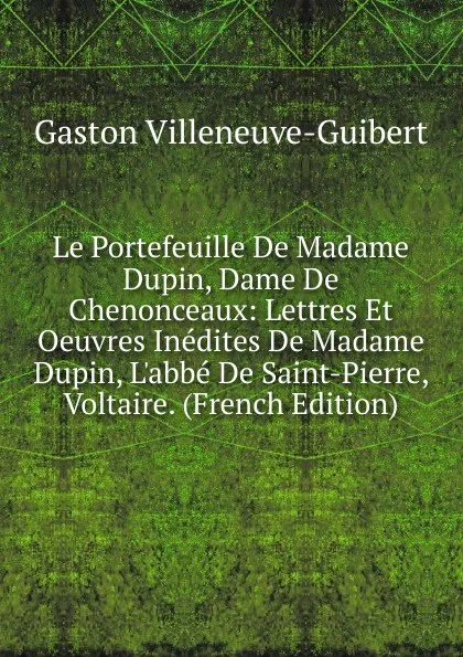 Обложка книги Le Portefeuille De Madame Dupin, Dame De Chenonceaux: Lettres Et Oeuvres Inedites De Madame Dupin, L.abbe De Saint-Pierre, Voltaire. (French Edition), Gaston Villeneuve-Guibert