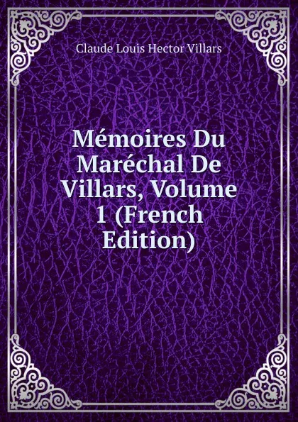 Обложка книги Memoires Du Marechal De Villars, Volume 1 (French Edition), Claude Louis Hector Villars