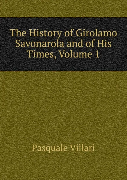 Обложка книги The History of Girolamo Savonarola and of His Times, Volume 1, Pasquale Villari