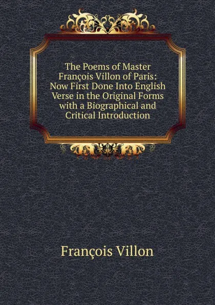 Обложка книги The Poems of Master Francois Villon of Paris: Now First Done Into English Verse in the Original Forms with a Biographical and Critical Introduction, François Villon
