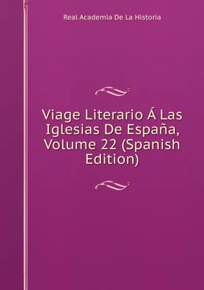 Обложка книги Viage Literario A Las Iglesias De Espana, Volume 22 (Spanish Edition), Real Academia de la Historia